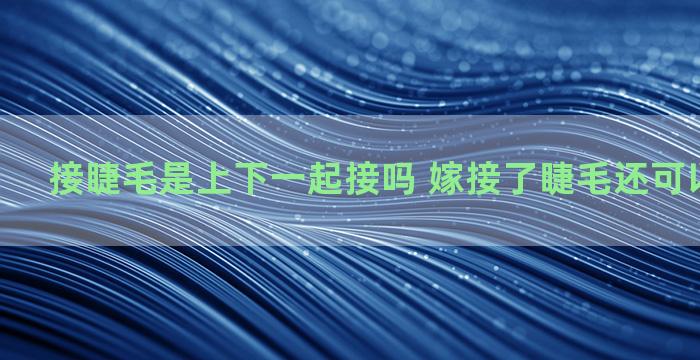 接睫毛是上下一起接吗 嫁接了睫毛还可以贴睫毛吗